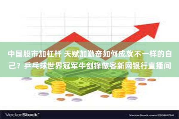 中国股市加杠杆 天赋加勤奋如何成就不一样的自己？乒乓球世界冠军牛剑锋做客新网银行直播间