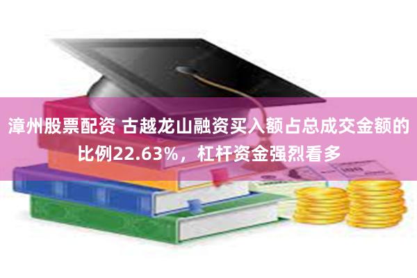 漳州股票配资 古越龙山融资买入额占总成交金额的比例22.63%，杠杆资金强烈看多