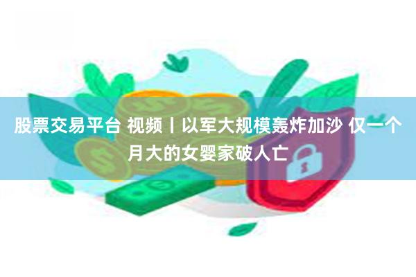 股票交易平台 视频丨以军大规模轰炸加沙 仅一个月大的女婴家破人亡