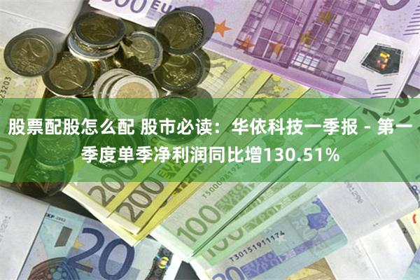 股票配股怎么配 股市必读：华依科技一季报 - 第一季度单季净