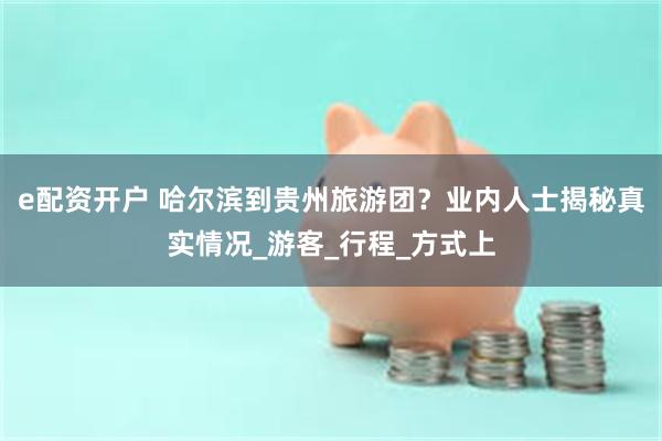 e配资开户 哈尔滨到贵州旅游团？业内人士揭秘真实情况_游客_
