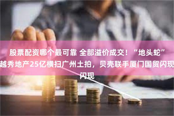 股票配资哪个最可靠 全部溢价成交！“地头蛇”越秀地产25亿横