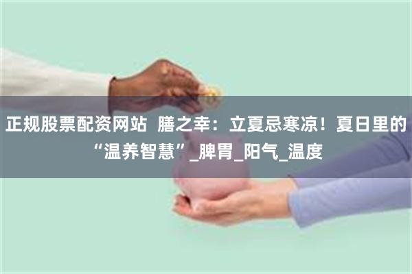 正规股票配资网站  膳之幸：立夏忌寒凉！夏日里的“温养智慧”