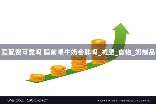 爱配资可靠吗 睡前喝牛奶会胖吗_减肥_食物_奶制品