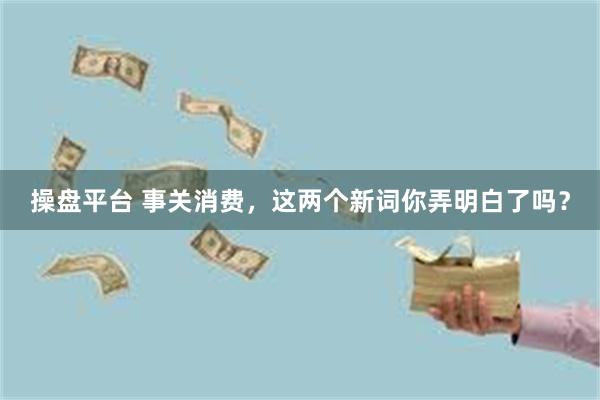 操盘平台 事关消费，这两个新词你弄明白了吗？