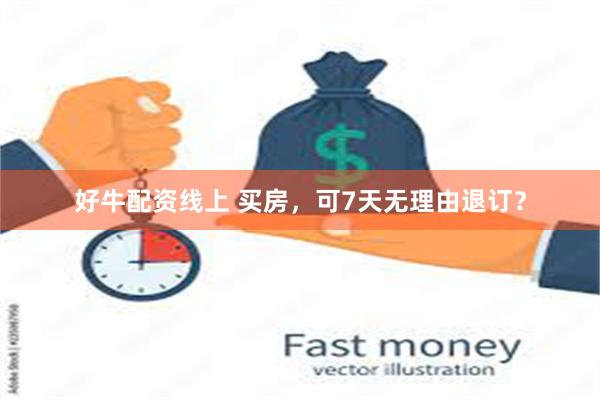 好牛配资线上 买房，可7天无理由退订？