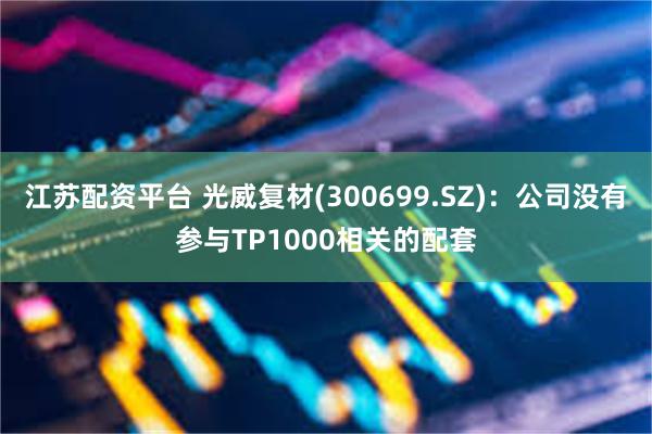 江苏配资平台 光威复材(300699.SZ)：公司没有参与T