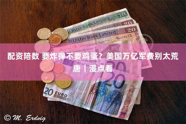 配资陪数 要炸弹不要鸡蛋？美国万亿军费别太荒唐｜漫点看