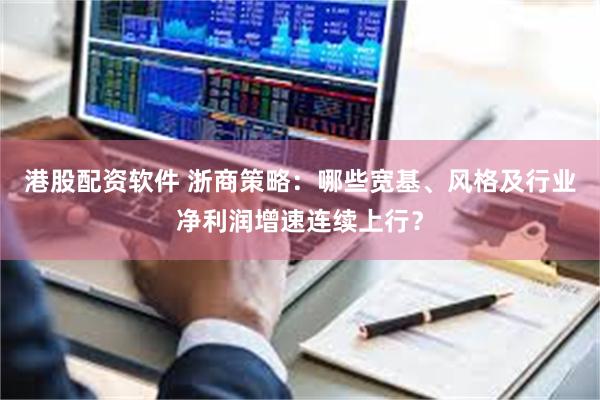 港股配资软件 浙商策略：哪些宽基、风格及行业净利润增速连续上
