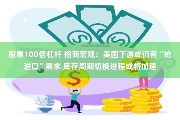 股票100倍杠杆 招商宏观：美国下游或仍有“抢进口”需求 库