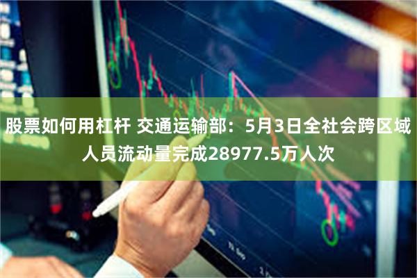 股票如何用杠杆 交通运输部：5月3日全社会跨区域人员流动量完