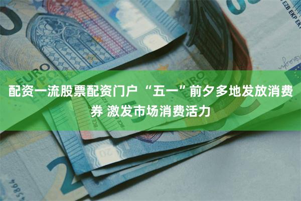 配资一流股票配资门户 “五一”前夕多地发放消费券 激发市场消