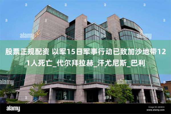 股票正规配资 以军15日军事行动已致加沙地带121人死亡_代