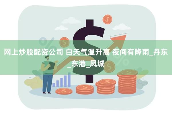 网上炒股配资公司 白天气温升高 夜间有降雨_丹东_东港_凤城