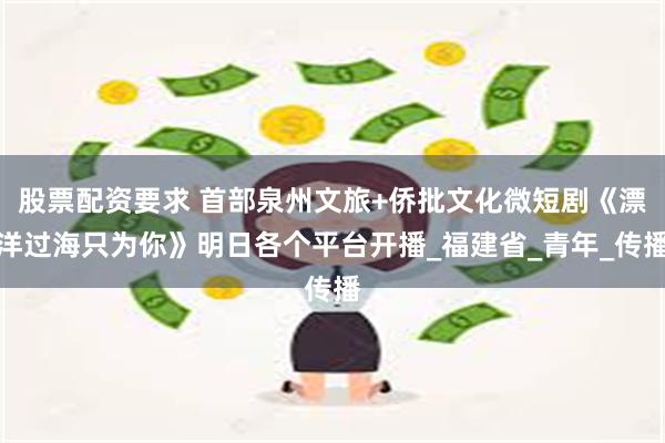 股票配资要求 首部泉州文旅+侨批文化微短剧《漂洋过海只为你》