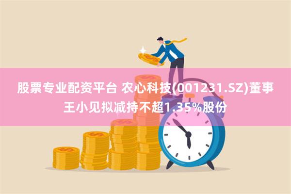 股票专业配资平台 农心科技(001231.SZ)董事王小见拟