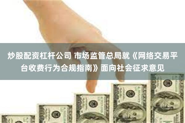炒股配资杠杆公司 市场监管总局就《网络交易平台收费行为合规指