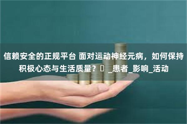 信赖安全的正规平台 面对运动神经元病，如何保持积极心态与生活
