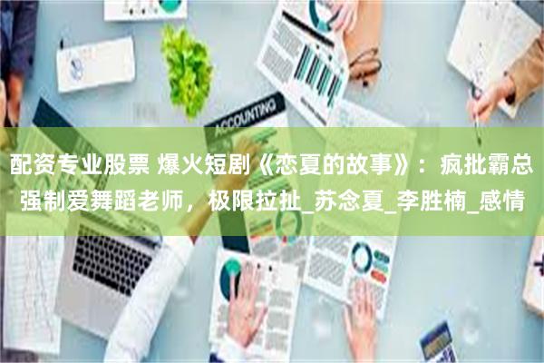 配资专业股票 爆火短剧《恋夏的故事》：疯批霸总强制爱舞蹈老师