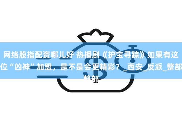 网络股指配资哪儿好 热播剧《护宝寻踪》如果有这位“凶神”加盟