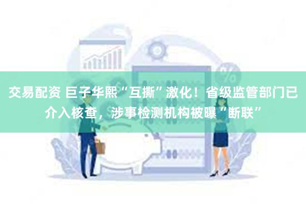 交易配资 巨子华熙“互撕”激化！省级监管部门已介入核查，涉事