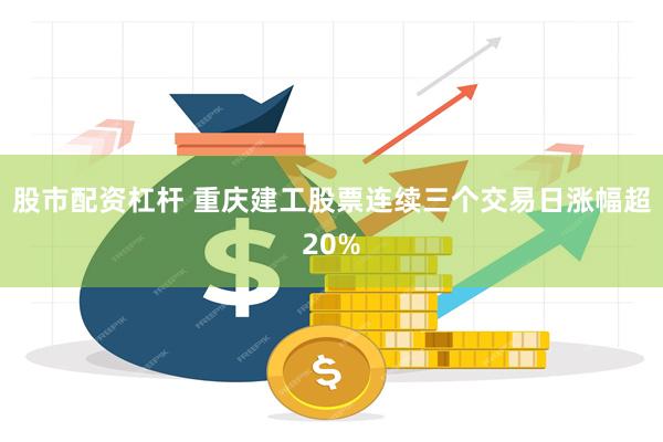 股市配资杠杆 重庆建工股票连续三个交易日涨幅超20%