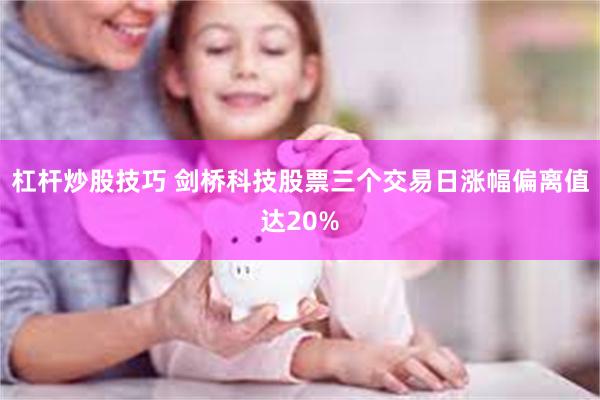 杠杆炒股技巧 剑桥科技股票三个交易日涨幅偏离值达20%