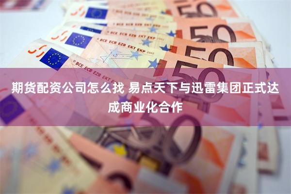 期货配资公司怎么找 易点天下与迅雷集团正式达成商业化合作