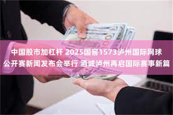 中国股市加杠杆 2025国窖1573泸州国际网球公开赛新闻发