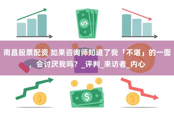 南昌股票配资 如果咨询师知道了我「不堪」的一面，会讨厌我吗？