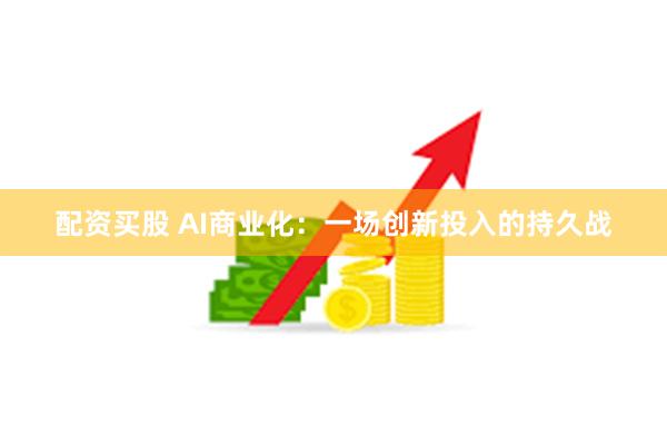 配资买股 AI商业化：一场创新投入的持久战
