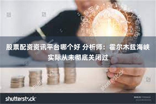 股票配资资讯平台哪个好 分析师：霍尔木兹海峡实际从未彻底关闭
