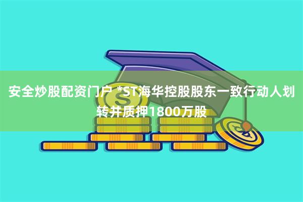 安全炒股配资门户 *ST海华控股股东一致行动人划转并质押18