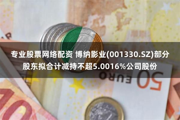 专业股票网络配资 博纳影业(001330.SZ)部分股东拟合