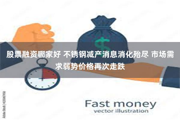股票融资哪家好 不锈钢减产消息消化殆尽 市场需求弱势价格再次